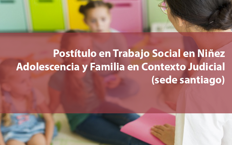 Postítulo en Trabajo Social en Niñez Adolescencia y Familia en Contexto Judicial (Sede Santiago) Versión 16 2022-2023